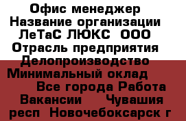 Офис-менеджер › Название организации ­ ЛеТаС-ЛЮКС, ООО › Отрасль предприятия ­ Делопроизводство › Минимальный оклад ­ 13 000 - Все города Работа » Вакансии   . Чувашия респ.,Новочебоксарск г.